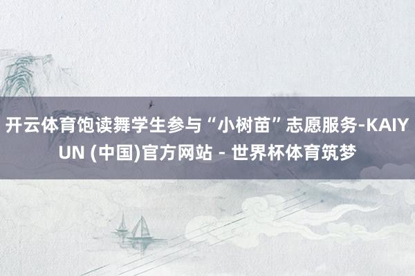 开云体育饱读舞学生参与“小树苗”志愿服务-KAIYUN (中国)官方网站 - 世界杯体育筑梦