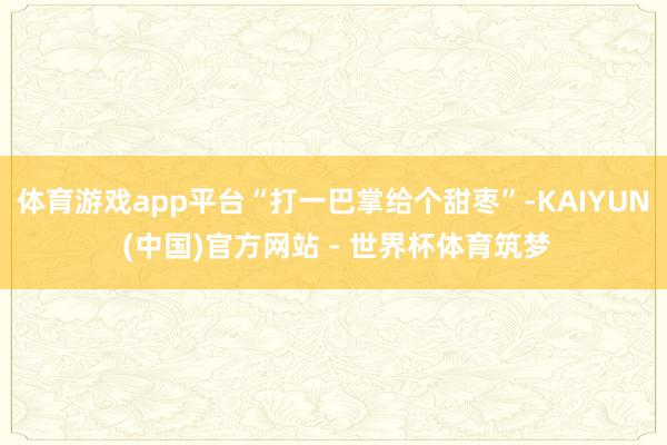 体育游戏app平台“打一巴掌给个甜枣”-KAIYUN (中国)官方网站 - 世界杯体育筑梦
