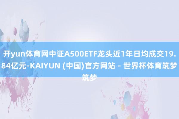 开yun体育网中证A500ETF龙头近1年日均成交19.84亿元-KAIYUN (中国)官方网站 - 世界杯体育筑梦