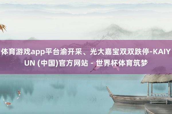 体育游戏app平台渝开采、光大嘉宝双双跌停-KAIYUN (中国)官方网站 - 世界杯体育筑梦