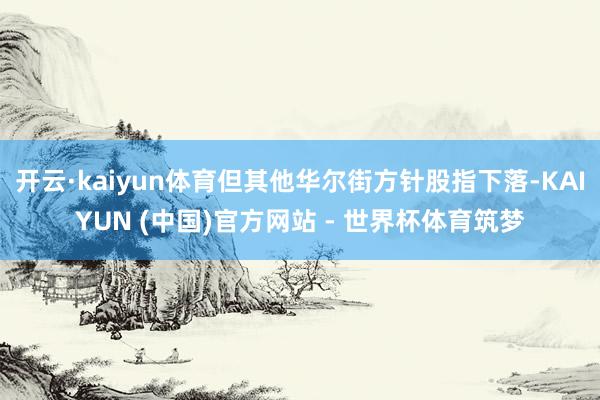 开云·kaiyun体育但其他华尔街方针股指下落-KAIYUN (中国)官方网站 - 世界杯体育筑梦