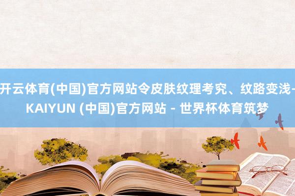 开云体育(中国)官方网站令皮肤纹理考究、纹路变浅-KAIYUN (中国)官方网站 - 世界杯体育筑梦