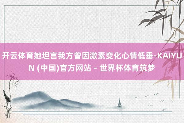 开云体育她坦言我方曾因激素变化心情低垂-KAIYUN (中国)官方网站 - 世界杯体育筑梦