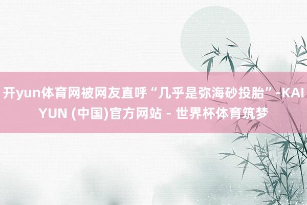 开yun体育网被网友直呼“几乎是弥海砂投胎”-KAIYUN (中国)官方网站 - 世界杯体育筑梦