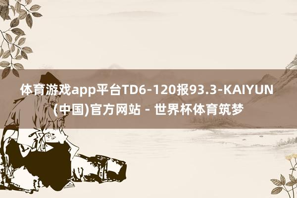 体育游戏app平台TD6-120报93.3-KAIYUN (中国)官方网站 - 世界杯体育筑梦