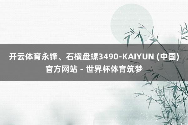 开云体育永锋、石横盘螺3490-KAIYUN (中国)官方网站 - 世界杯体育筑梦
