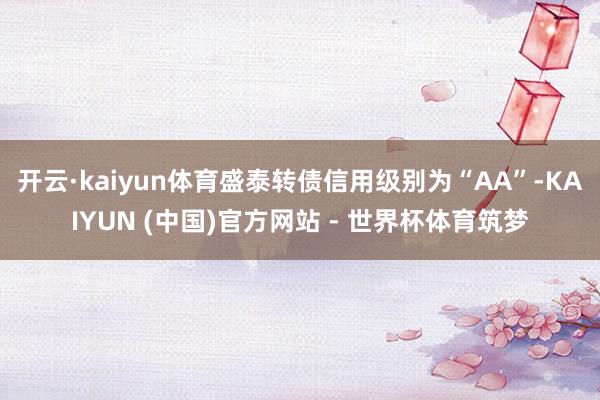 开云·kaiyun体育盛泰转债信用级别为“AA”-KAIYUN (中国)官方网站 - 世界杯体育筑梦