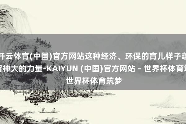 开云体育(中国)官方网站这种经济、环保的育儿样子蕴含留神大的力量-KAIYUN (中国)官方网站 - 世界杯体育筑梦