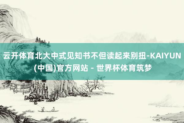 云开体育北大中式见知书不但读起来别扭-KAIYUN (中国)官方网站 - 世界杯体育筑梦