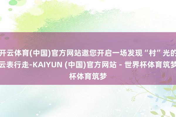 开云体育(中国)官方网站邀您开启一场发现“村”光的云表行走-KAIYUN (中国)官方网站 - 世界杯体育筑梦