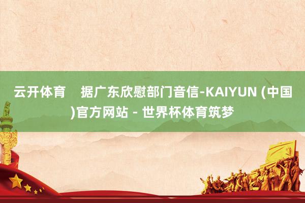 云开体育    据广东欣慰部门音信-KAIYUN (中国)官方网站 - 世界杯体育筑梦