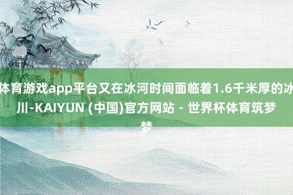 体育游戏app平台又在冰河时间面临着1.6千米厚的冰川-KAIYUN (中国)官方网站 - 世界杯体育筑梦
