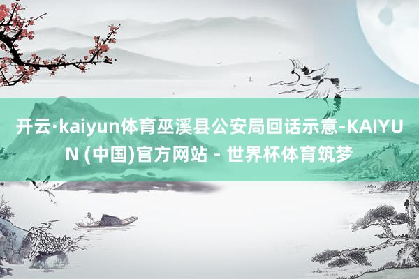 开云·kaiyun体育巫溪县公安局回话示意-KAIYUN (中国)官方网站 - 世界杯体育筑梦