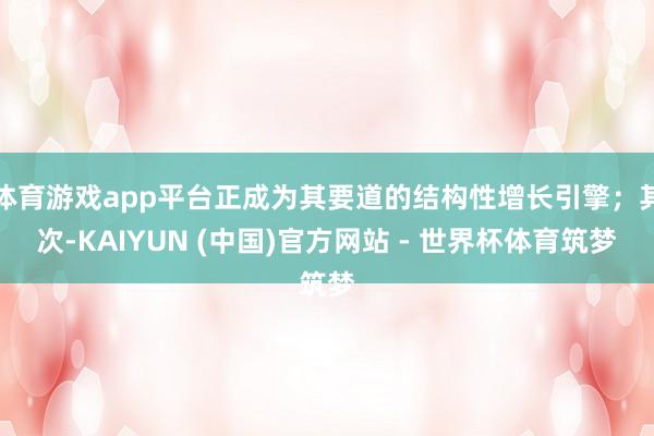 体育游戏app平台正成为其要道的结构性增长引擎;其次-KAIYUN (中国)官方网站 - 世界杯体育筑梦