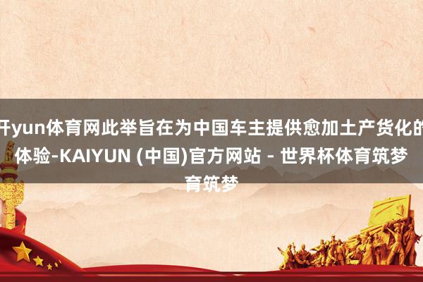 开yun体育网此举旨在为中国车主提供愈加土产货化的体验-KAIYUN (中国)官方网站 - 世界杯体育筑梦