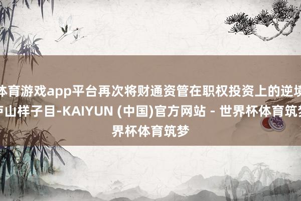 体育游戏app平台再次将财通资管在职权投资上的逆境庐山样子目-KAIYUN (中国)官方网站 - 世界杯体育筑梦