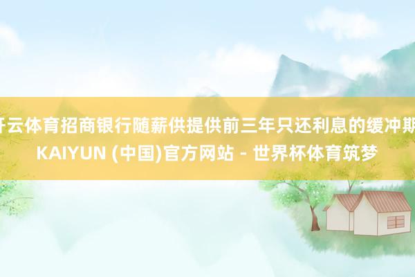 开云体育招商银行随薪供提供前三年只还利息的缓冲期-KAIYUN (中国)官方网站 - 世界杯体育筑梦
