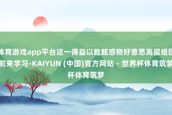 体育游戏app平台这一得益以致眩惑物好意思高层组团前来学习-KAIYUN (中国)官方网站 - 世界杯体育筑梦