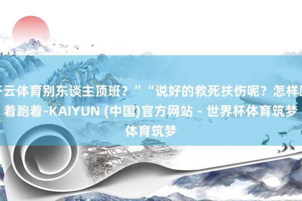 开云体育别东谈主顶班？”“说好的救死扶伤呢？怎样跑着跑着-KAIYUN (中国)官方网站 - 世界杯体育筑梦