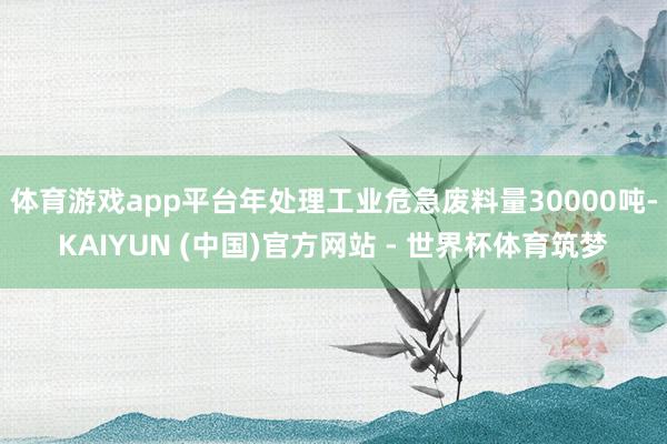 体育游戏app平台年处理工业危急废料量30000吨-KAIYUN (中国)官方网站 - 世界杯体育筑梦