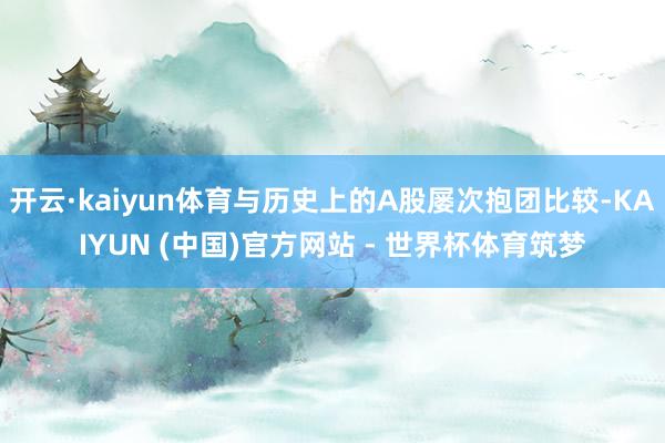 开云·kaiyun体育与历史上的A股屡次抱团比较-KAIYUN (中国)官方网站 - 世界杯体育筑梦