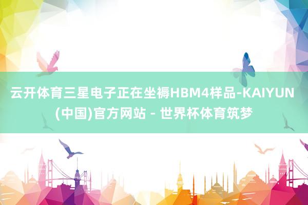 云开体育三星电子正在坐褥HBM4样品-KAIYUN (中国)官方网站 - 世界杯体育筑梦