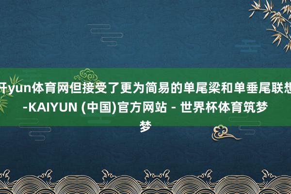 开yun体育网但接受了更为简易的单尾梁和单垂尾联想-KAIYUN (中国)官方网站 - 世界杯体育筑梦