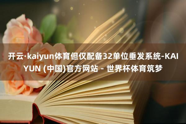 开云·kaiyun体育但仅配备32单位垂发系统-KAIYUN (中国)官方网站 - 世界杯体育筑梦
