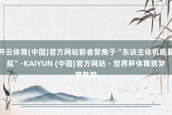 开云体育(中国)官方网站前者聚焦于“东谈主体机能蔓延”-KAIYUN (中国)官方网站 - 世界杯体育筑梦