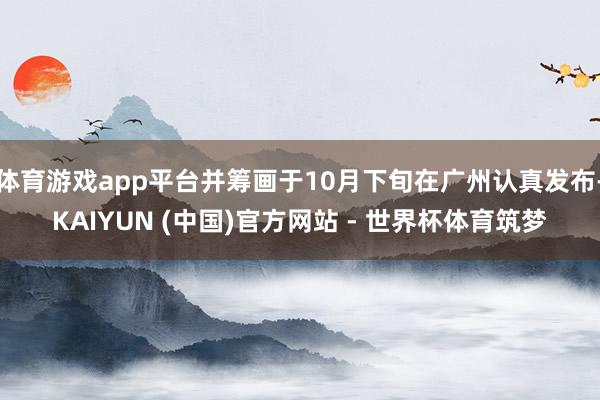 体育游戏app平台并筹画于10月下旬在广州认真发布-KAIYUN (中国)官方网站 - 世界杯体育筑梦