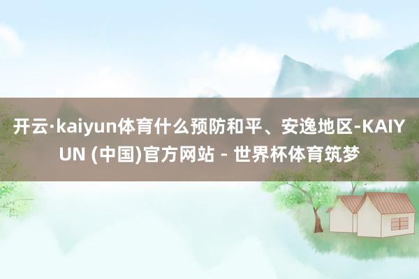 开云·kaiyun体育什么预防和平、安逸地区-KAIYUN (中国)官方网站 - 世界杯体育筑梦