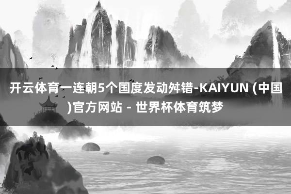 开云体育一连朝5个国度发动舛错-KAIYUN (中国)官方网站 - 世界杯体育筑梦