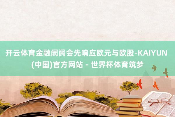 开云体育金融阛阓会先响应欧元与欧股-KAIYUN (中国)官方网站 - 世界杯体育筑梦