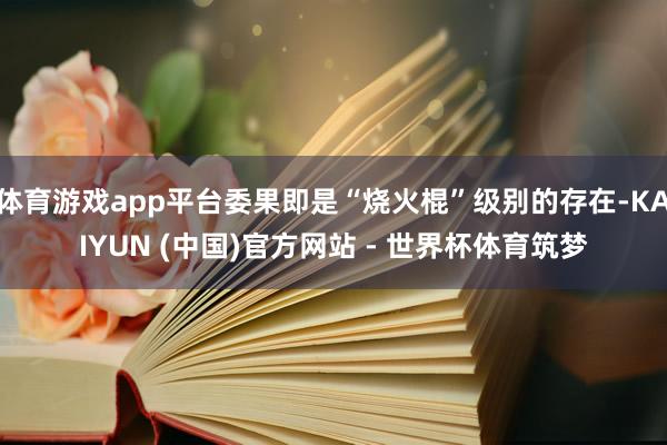 体育游戏app平台委果即是“烧火棍”级别的存在-KAIYUN (中国)官方网站 - 世界杯体育筑梦