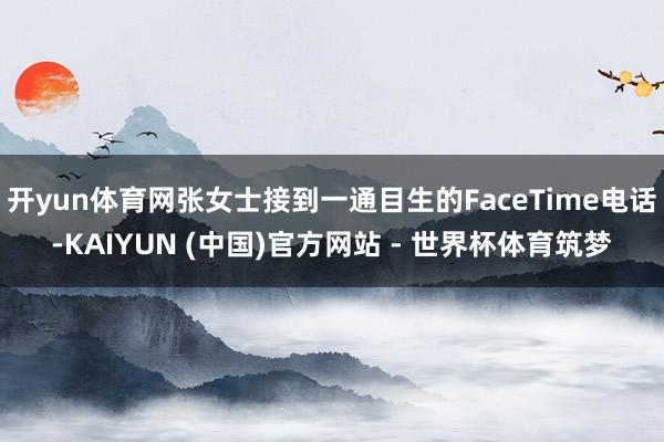 开yun体育网张女士接到一通目生的FaceTime电话-KAIYUN (中国)官方网站 - 世界杯体育筑梦