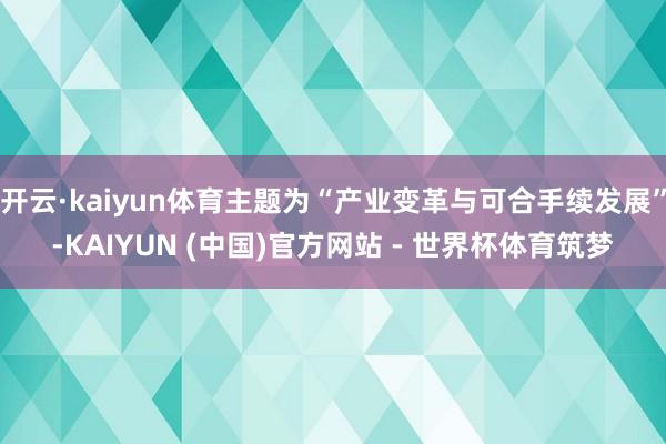 开云·kaiyun体育主题为“产业变革与可合手续发展”-KAIYUN (中国)官方网站 - 世界杯体育筑梦