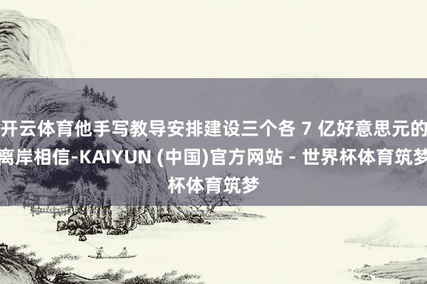 开云体育他手写教导安排建设三个各 7 亿好意思元的离岸相信-KAIYUN (中国)官方网站 - 世界杯体育筑梦