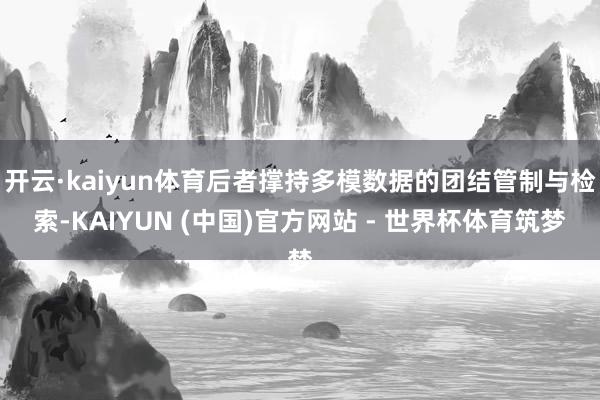开云·kaiyun体育后者撑持多模数据的团结管制与检索-KAIYUN (中国)官方网站 - 世界杯体育筑梦