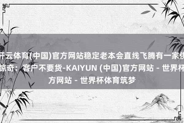 开云体育(中国)官方网站稳定老本会直线飞腾有一家供应商擅自惊奇：客户不要货-KAIYUN (中国)官方网站 - 世界杯体育筑梦