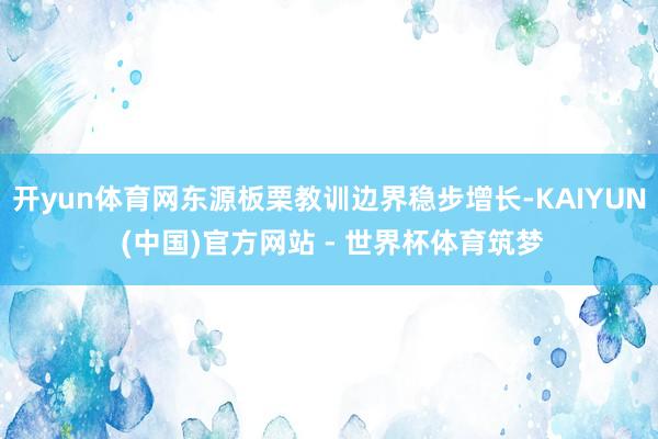 开yun体育网东源板栗教训边界稳步增长-KAIYUN (中国)官方网站 - 世界杯体育筑梦