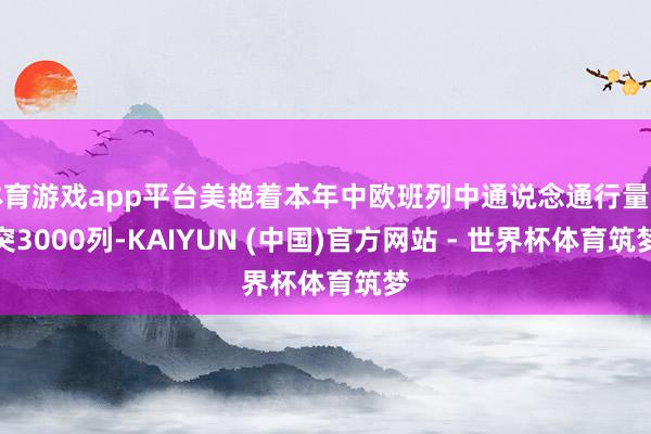 体育游戏app平台美艳着本年中欧班列中通说念通行量冲突3000列-KAIYUN (中国)官方网站 - 世界杯体育筑梦
