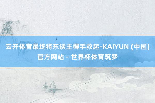 云开体育最终将东谈主得手救起-KAIYUN (中国)官方网站 - 世界杯体育筑梦