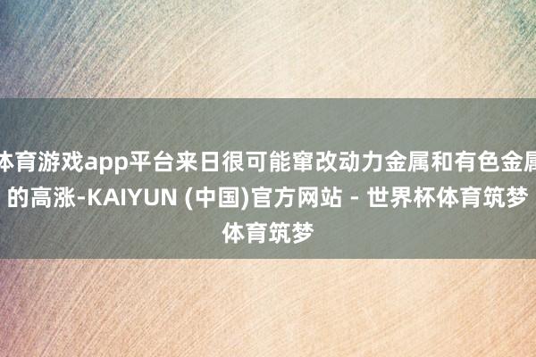 体育游戏app平台来日很可能窜改动力金属和有色金属的高涨-KAIYUN (中国)官方网站 - 世界杯体育筑梦