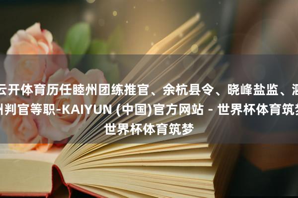 云开体育历任睦州团练推官、余杭县令、晓峰盐监、泗州判官等职-KAIYUN (中国)官方网站 - 世界杯体育筑梦