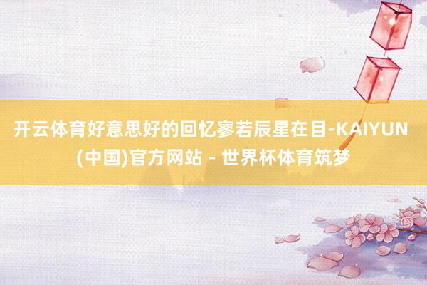 开云体育好意思好的回忆寥若辰星在目-KAIYUN (中国)官方网站 - 世界杯体育筑梦