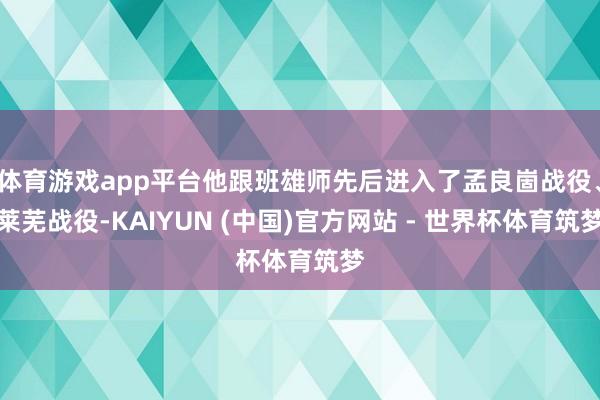 体育游戏app平台他跟班雄师先后进入了孟良崮战役、莱芜战役-KAIYUN (中国)官方网站 - 世界杯体育筑梦