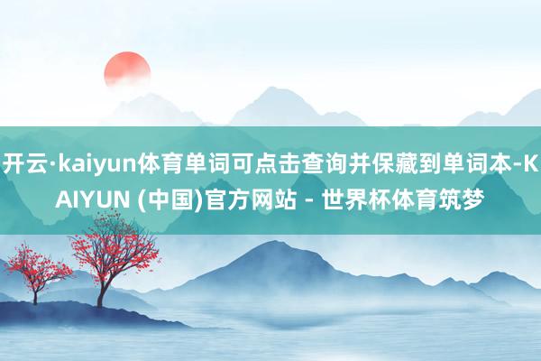 开云·kaiyun体育单词可点击查询并保藏到单词本-KAIYUN (中国)官方网站 - 世界杯体育筑梦