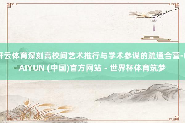 开云体育深刻高校间艺术推行与学术参谋的疏通合营-KAIYUN (中国)官方网站 - 世界杯体育筑梦