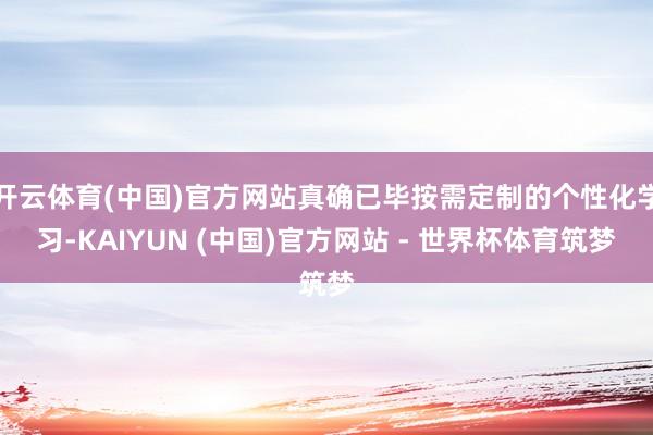 开云体育(中国)官方网站真确已毕按需定制的个性化学习-KAIYUN (中国)官方网站 - 世界杯体育筑梦