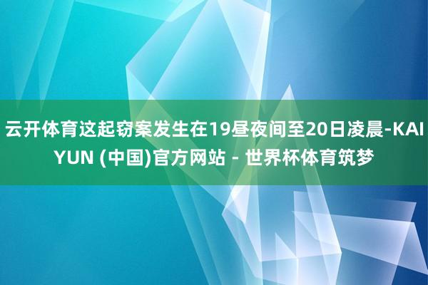 云开体育这起窃案发生在19昼夜间至20日凌晨-KAIYUN (中国)官方网站 - 世界杯体育筑梦